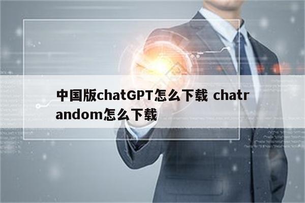 中国版chatGPT怎么下载 chatrandom怎么下载