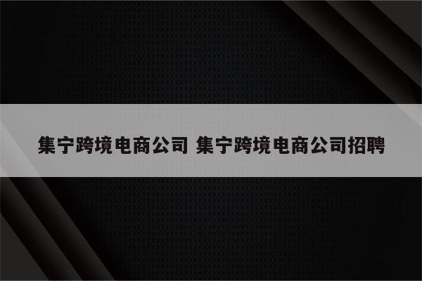 集宁跨境电商公司 集宁跨境电商公司招聘