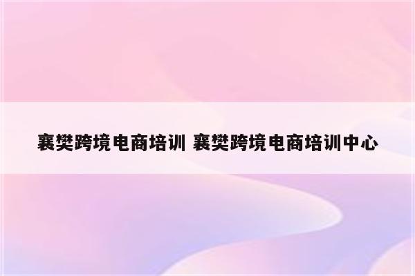 襄樊跨境电商培训 襄樊跨境电商培训中心
