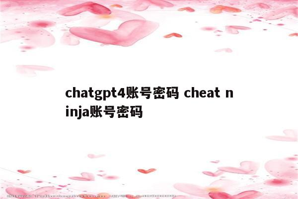 chatgpt4账号密码 cheat ninja账号密码