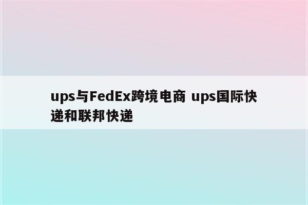 ups与FedEx跨境电商 ups国际快递和联邦快递