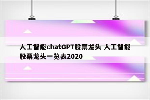 人工智能chatGPT股票龙头 人工智能股票龙头一览表2020