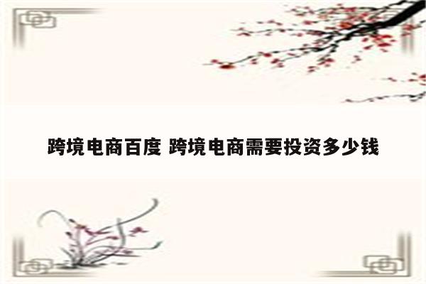 跨境电商百度 跨境电商需要投资多少钱