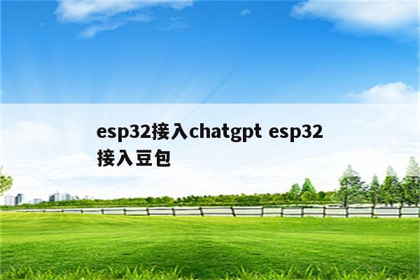 esp32接入chatgpt esp32接入豆包