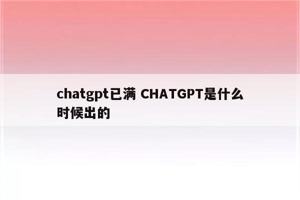 chatgpt已满 CHATGPT是什么时候出的