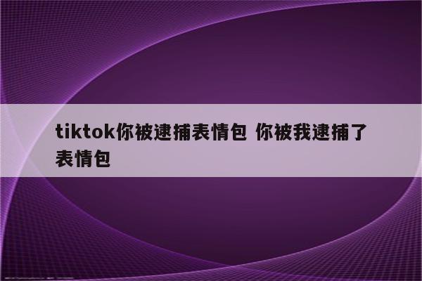 tiktok你被逮捕表情包 你被我逮捕了表情包