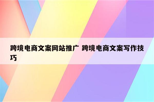 跨境电商文案网站推广 跨境电商文案写作技巧