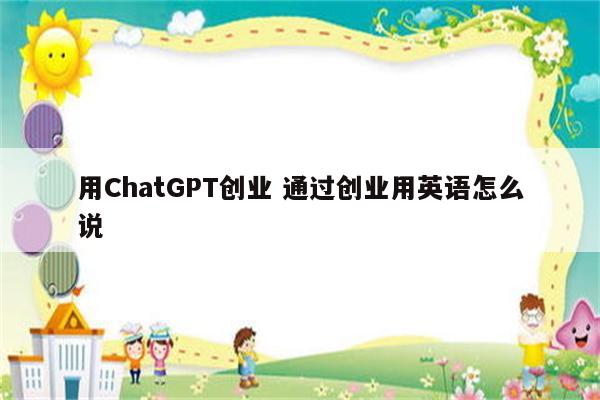 用ChatGPT创业 通过创业用英语怎么说