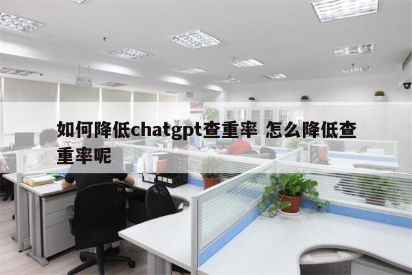 如何降低chatgpt查重率 怎么降低查重率呢