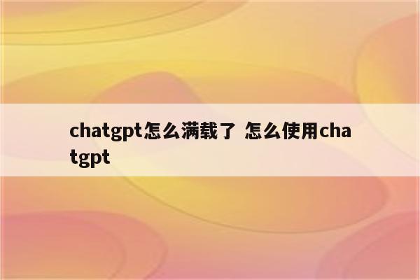 chatgpt怎么满载了 怎么使用chatgpt