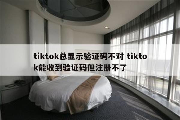tiktok总显示验证码不对 tiktok能收到验证码但注册不了