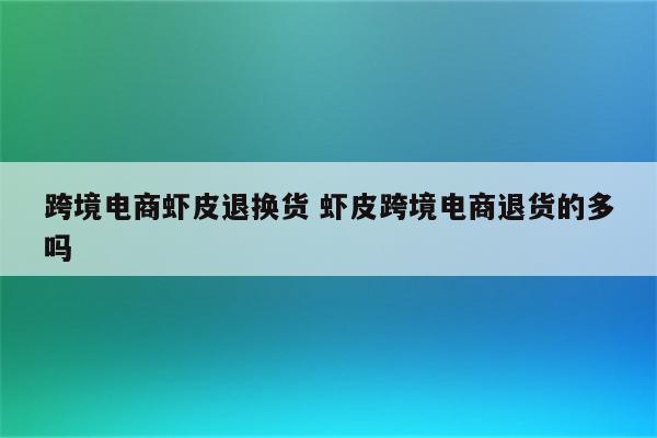 跨境电商虾皮退换货 虾皮跨境电商退货的多吗
