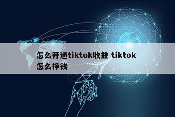 怎么开通tiktok收益 tiktok 怎么挣钱
