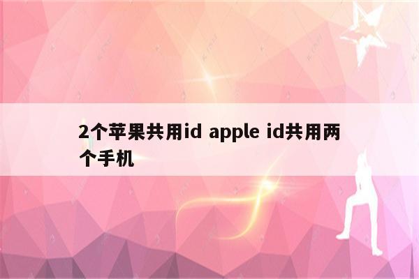 2个苹果共用id apple id共用两个手机