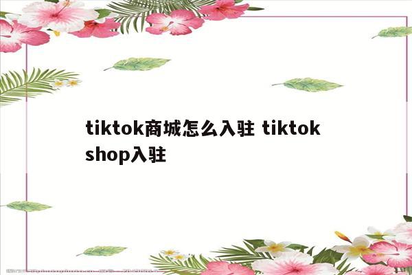 tiktok商城怎么入驻 tiktok shop入驻
