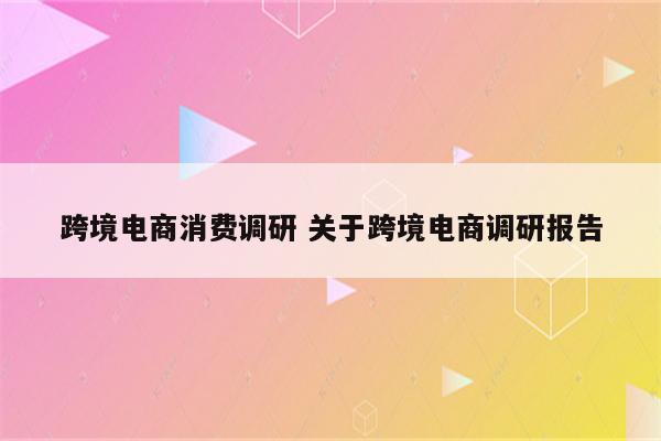 跨境电商消费调研 关于跨境电商调研报告