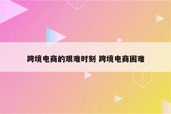 跨境电商的艰难时刻 跨境电商困难