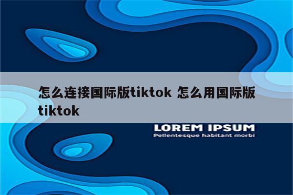 怎么连接国际版tiktok 怎么用国际版tiktok
