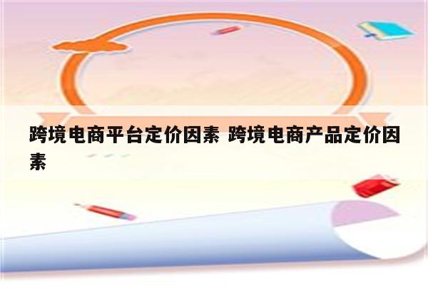 跨境电商平台定价因素 跨境电商产品定价因素