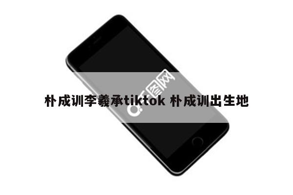 朴成训李羲承tiktok 朴成训出生地