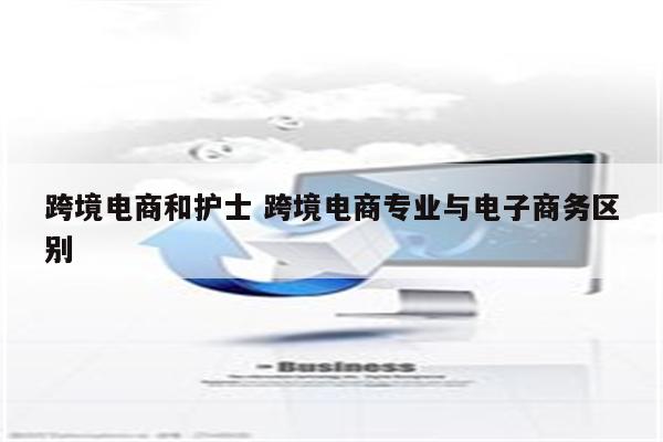 跨境电商和护士 跨境电商专业与电子商务区别