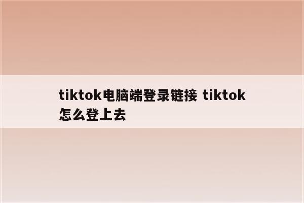 tiktok电脑端登录链接 tiktok怎么登上去