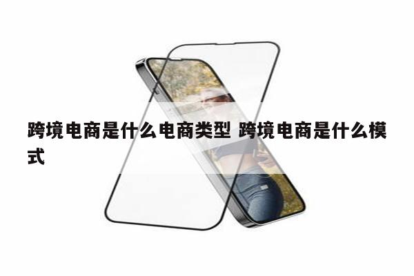 跨境电商是什么电商类型 跨境电商是什么模式