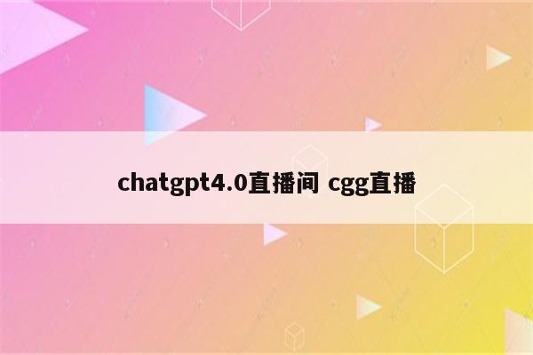 chatgpt4.0直播间 cgg直播