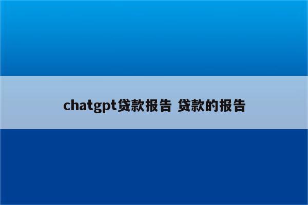 chatgpt贷款报告 贷款的报告