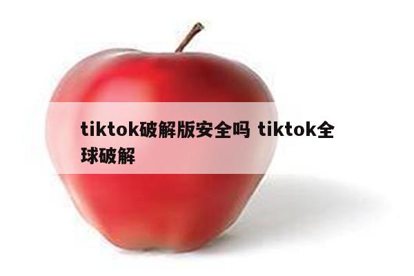 tiktok破解版安全吗 tiktok全球破解