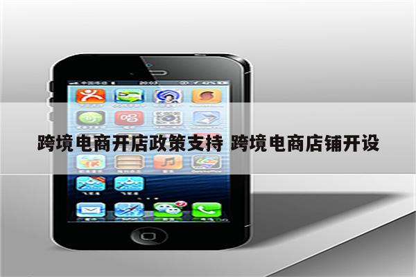 跨境电商开店政策支持 跨境电商店铺开设