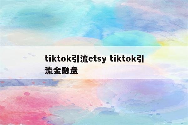 tiktok引流etsy tiktok引流金融盘