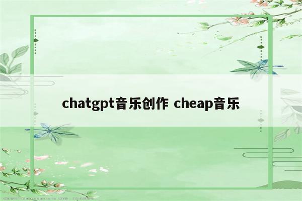 chatgpt音乐创作 cheap音乐