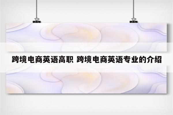 跨境电商英语高职 跨境电商英语专业的介绍