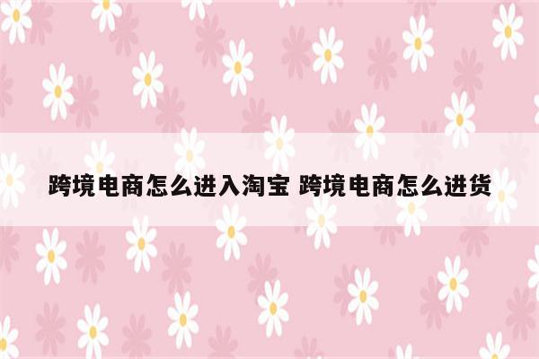 跨境电商怎么进入淘宝 跨境电商怎么进货