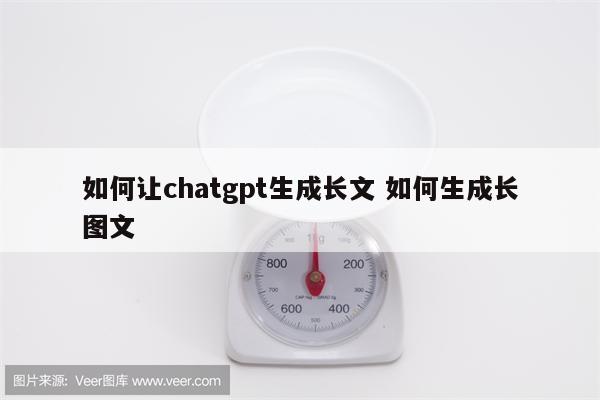 如何让chatgpt生成长文 如何生成长图文