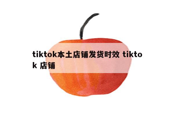 tiktok本土店铺发货时效 tiktok 店铺