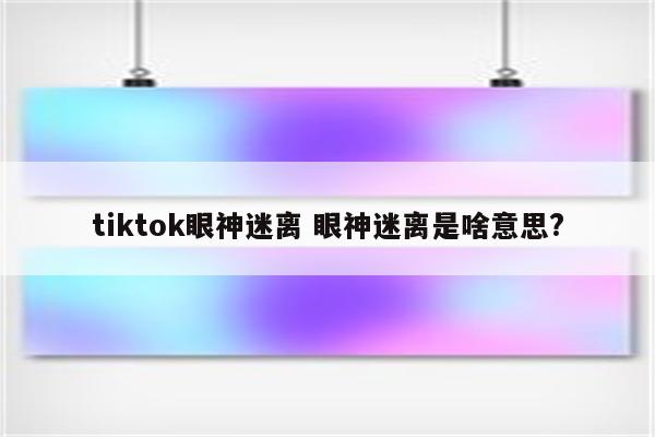 tiktok眼神迷离 眼神迷离是啥意思?