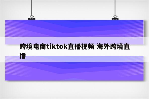 跨境电商tiktok直播视频 海外跨境直播
