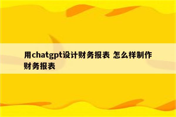 用chatgpt设计财务报表 怎么样制作财务报表
