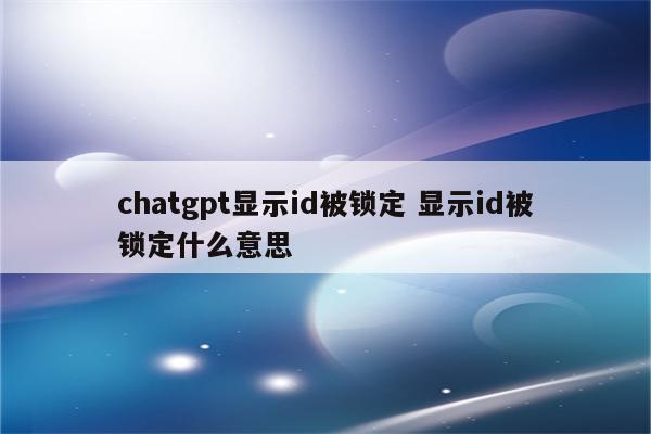 chatgpt显示id被锁定 显示id被锁定什么意思