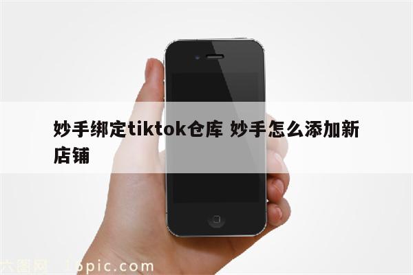 妙手绑定tiktok仓库 妙手怎么添加新店铺