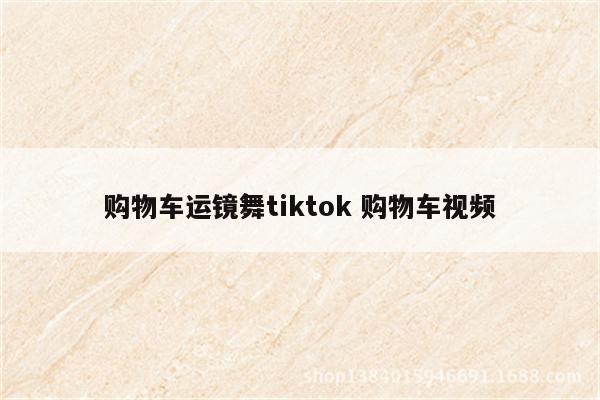 购物车运镜舞tiktok 购物车视频