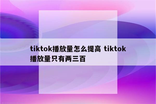 tiktok播放量怎么提高 tiktok播放量只有两三百