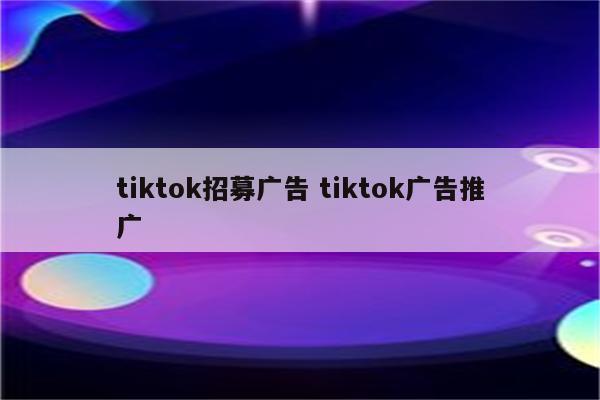 tiktok招募广告 tiktok广告推广