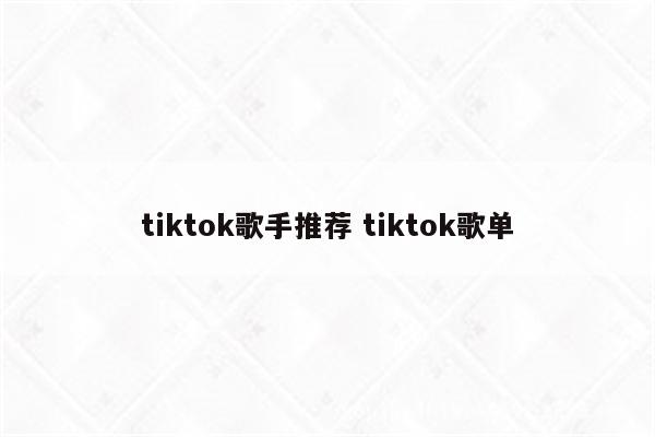 tiktok歌手推荐 tiktok歌单