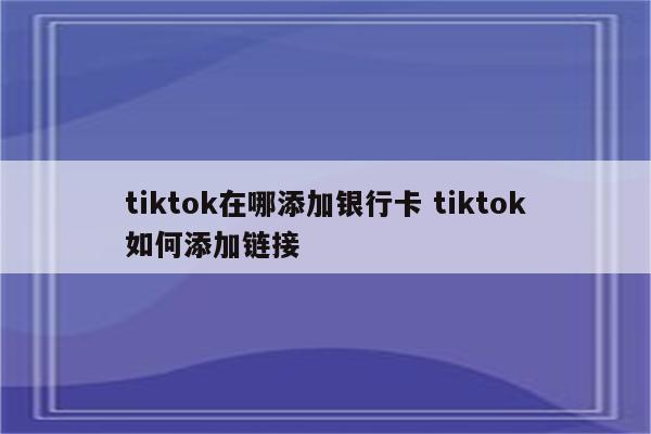 tiktok在哪添加银行卡 tiktok如何添加链接
