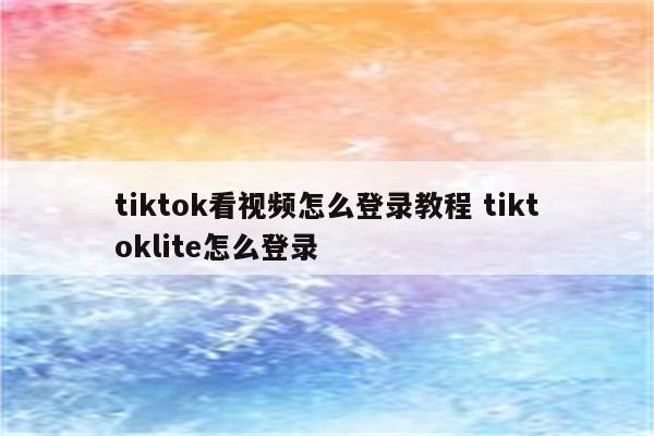 tiktok看视频怎么登录教程 tiktoklite怎么登录