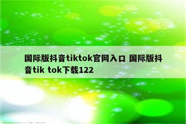 国际版抖音tiktok官网入口 国际版抖音tik tok下载122