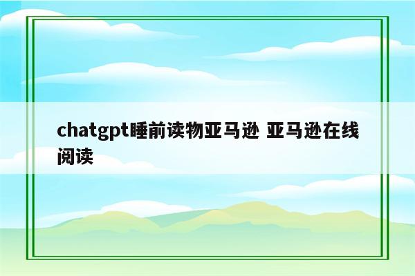 chatgpt睡前读物亚马逊 亚马逊在线阅读